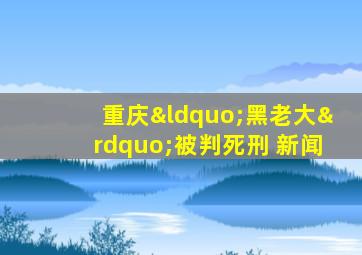 重庆“黑老大”被判死刑 新闻